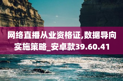 网络直播从业资格证,数据导向实施策略_安卓款39.60.41