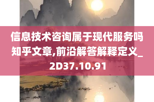 信息技术咨询属于现代服务吗知乎文章,前沿解答解释定义_2D37.10.91