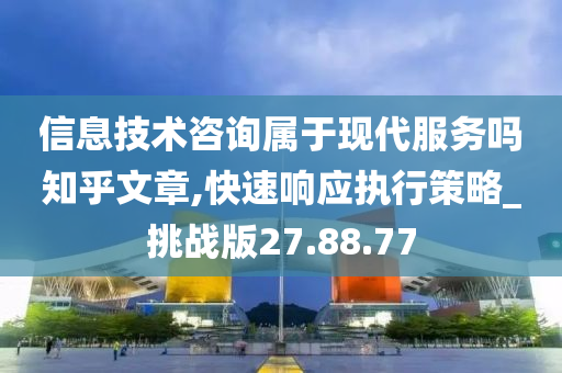 信息技术咨询属于现代服务吗知乎文章,快速响应执行策略_挑战版27.88.77