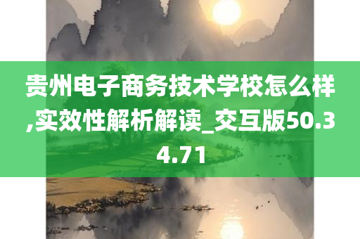 贵州电子商务技术学校怎么样,实效性解析解读_交互版50.34.71