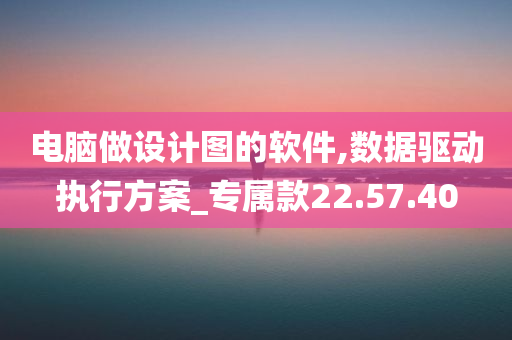 电脑做设计图的软件,数据驱动执行方案_专属款22.57.40