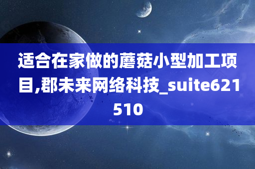 适合在家做的蘑菇小型加工项目,郡未来网络科技_suite621510