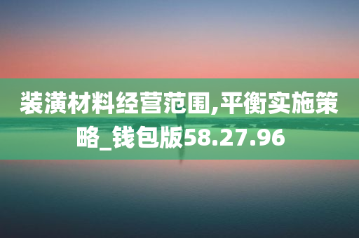 装潢材料经营范围,平衡实施策略_钱包版58.27.96