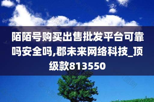 陌陌号购买出售批发平台可靠吗安全吗,郡未来网络科技_顶级款813550