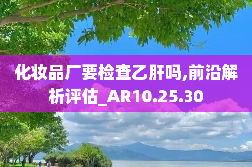 化妆品厂要检查乙肝吗,前沿解析评估_AR10.25.30