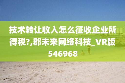 技术转让收入怎么征收企业所得税?,郡未来网络科技_VR版546968