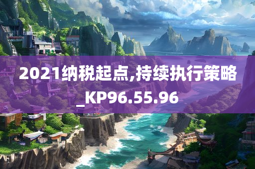 2021纳税起点,持续执行策略_KP96.55.96