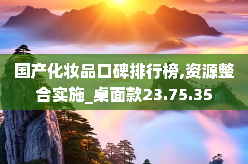 国产化妆品口碑排行榜,资源整合实施_桌面款23.75.35