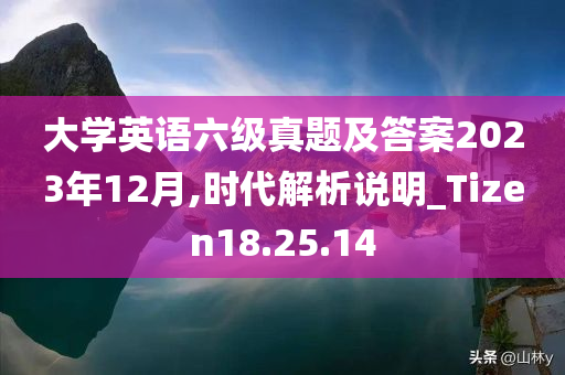 大学英语六级真题及答案2023年12月,时代解析说明_Tizen18.25.14