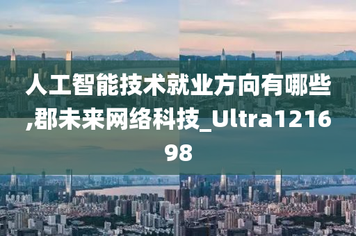 人工智能技术就业方向有哪些,郡未来网络科技_Ultra121698