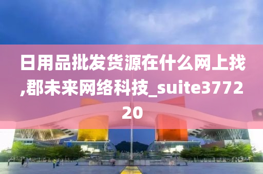 日用品批发货源在什么网上找,郡未来网络科技_suite377220