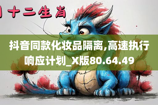 抖音同款化妆品隔离,高速执行响应计划_X版80.64.49