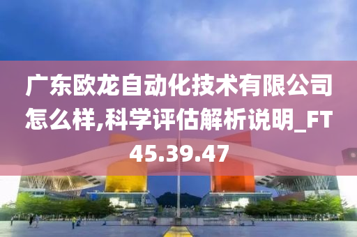 广东欧龙自动化技术有限公司怎么样,科学评估解析说明_FT45.39.47