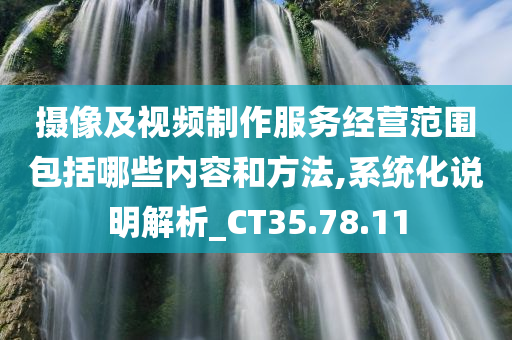 摄像及视频制作服务经营范围包括哪些内容和方法,系统化说明解析_CT35.78.11