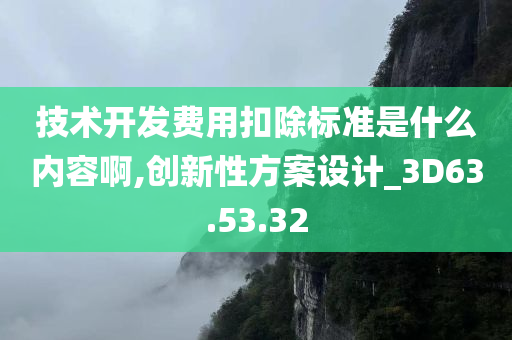 技术开发费用扣除标准是什么内容啊,创新性方案设计_3D63.53.32