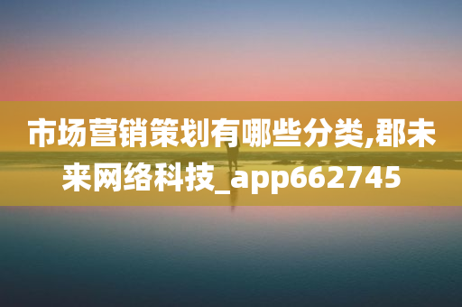 市场营销策划有哪些分类,郡未来网络科技_app662745