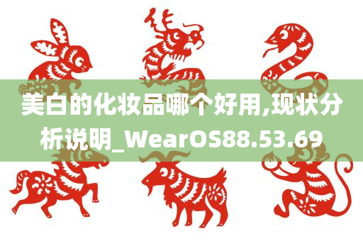 美白的化妆品哪个好用,现状分析说明_WearOS88.53.69