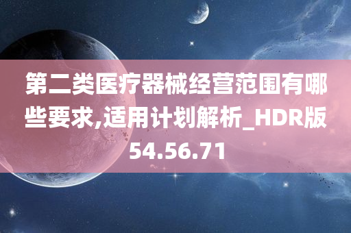 第二类医疗器械经营范围有哪些要求,适用计划解析_HDR版54.56.71