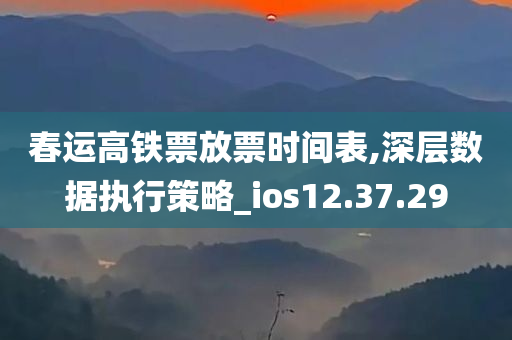 春运高铁票放票时间表,深层数据执行策略_ios12.37.29