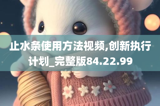 止水条使用方法视频,创新执行计划_完整版84.22.99