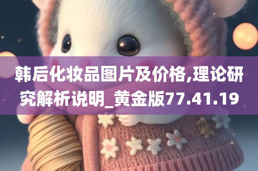 韩后化妆品图片及价格,理论研究解析说明_黄金版77.41.19