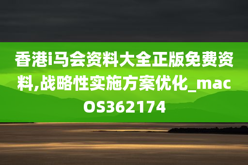 香港i马会资料大全正版免费资料,战略性实施方案优化_macOS362174