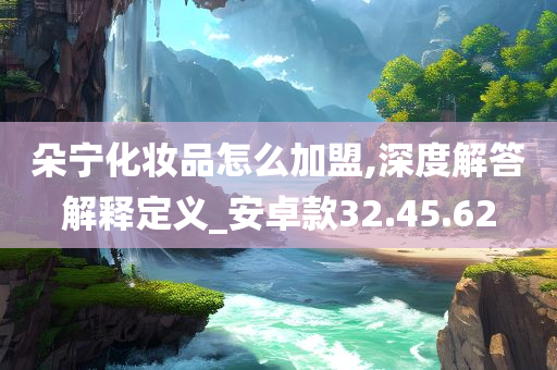 朵宁化妆品怎么加盟,深度解答解释定义_安卓款32.45.62