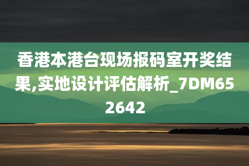 香港本港台现场报码室开奖结果,实地设计评估解析_7DM652642