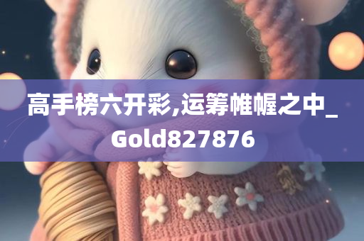 高手榜六开彩,运筹帷幄之中_Gold827876