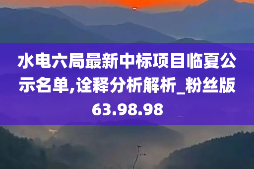 水电六局最新中标项目临夏公示名单,诠释分析解析_粉丝版63.98.98