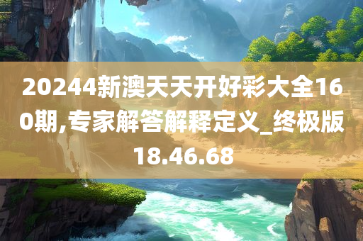 20244新澳天天开好彩大全160期,专家解答解释定义_终极版18.46.68