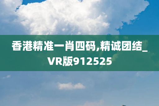 香港精准一肖四码,精诚团结_VR版912525