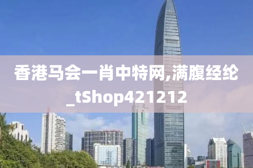 香港马会一肖中特网,满腹经纶_tShop421212