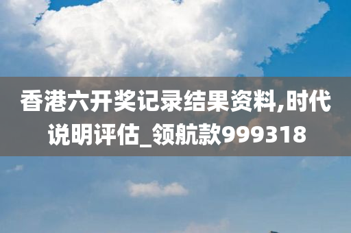 香港六开奖记录结果资料,时代说明评估_领航款999318