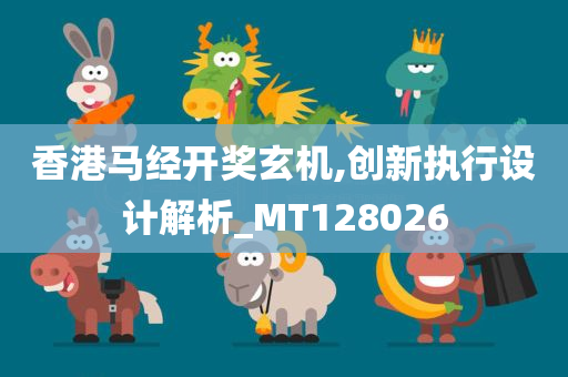 香港马经开奖玄机,创新执行设计解析_MT128026