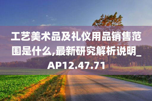 工艺美术品及礼仪用品销售范围是什么,最新研究解析说明_AP12.47.71