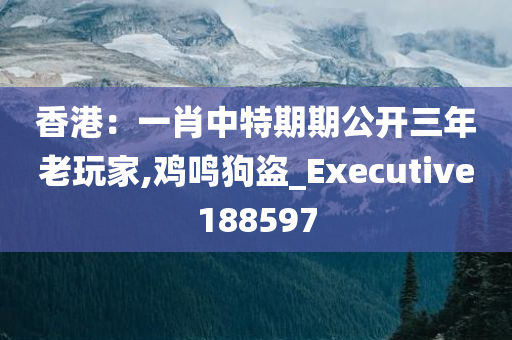 香港：一肖中特期期公开三年老玩家,鸡鸣狗盗_Executive188597