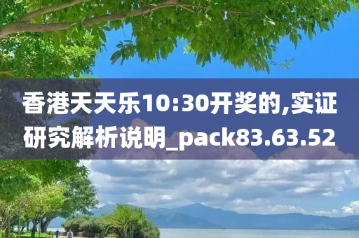 香港天天乐10:30开奖的,实证研究解析说明_pack83.63.52