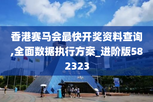 香港赛马会最快开奖资料查询,全面数据执行方案_进阶版582323