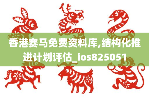 香港赛马免费资料库,结构化推进计划评估_ios825051