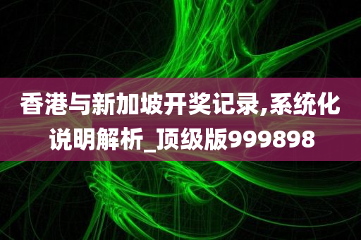 香港与新加坡开奖记录,系统化说明解析_顶级版999898