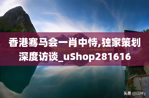 香港骞马会一肖中恃,独家策划深度访谈_uShop281616