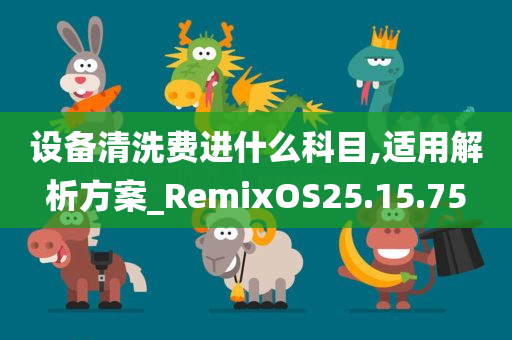 设备清洗费进什么科目,适用解析方案_RemixOS25.15.75