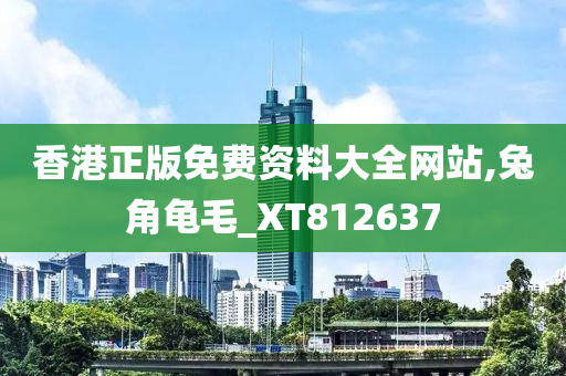 香港正版免费资料大全网站,兔角龟毛_XT812637