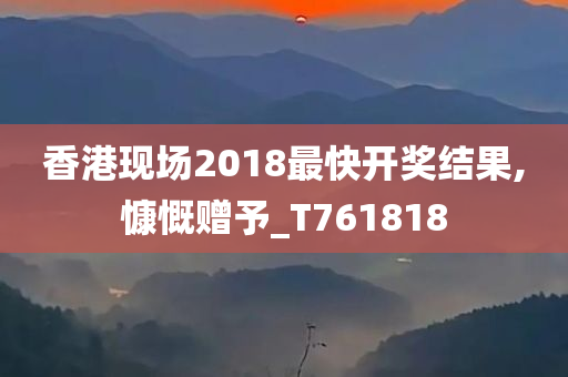 香港现场2018最快开奖结果,慷慨赠予_T761818