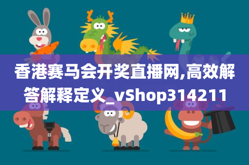 香港赛马会开奖直播网,高效解答解释定义_vShop314211