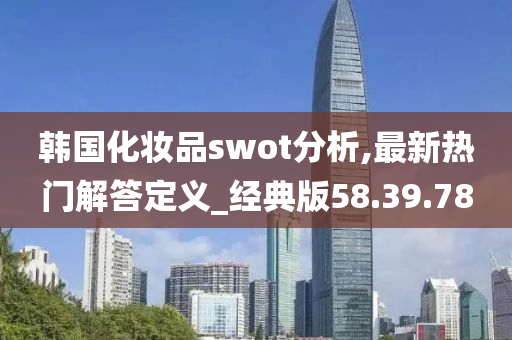 韩国化妆品swot分析,最新热门解答定义_经典版58.39.78