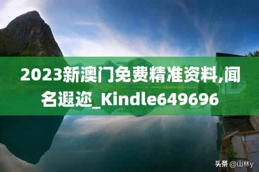 2023新澳门免费精准资料,闻名遐迩_Kindle649696