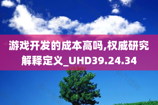 游戏开发的成本高吗,权威研究解释定义_UHD39.24.34