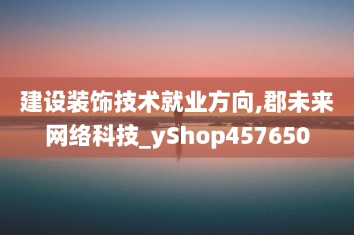 建设装饰技术就业方向,郡未来网络科技_yShop457650